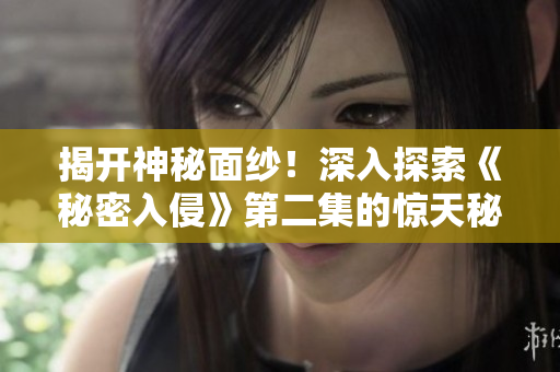 揭開神秘面紗！深入探索《秘密入侵》第二集的驚天秘密！