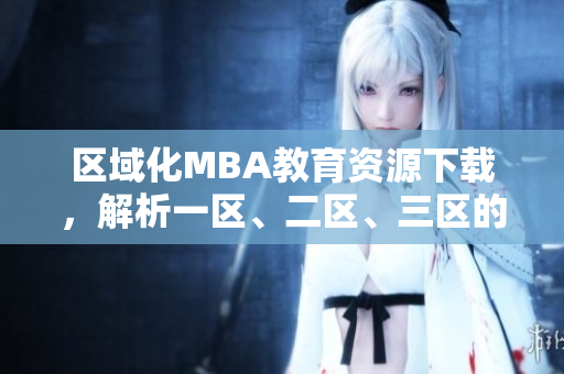 區(qū)域化MBA教育資源下載，解析一區(qū)、二區(qū)、三區(qū)的國(guó)際精品產(chǎn)品