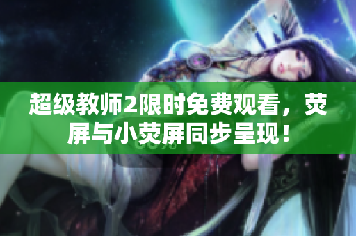 超級教師2限時免費觀看，熒屏與小熒屏同步呈現(xiàn)！