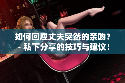 如何回應(yīng)丈夫突然的親吻？ - 私下分享的技巧與建議！