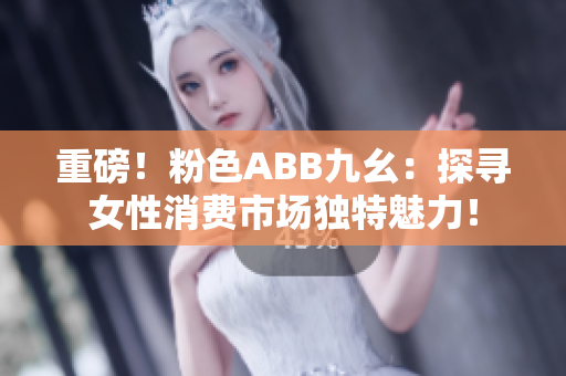 重磅！粉色ABB九幺：探尋女性消費市場獨特魅力！
