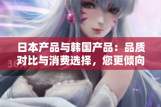 日本產(chǎn)品與韓國產(chǎn)品：品質(zhì)對(duì)比與消費(fèi)選擇，您更傾向于哪一個(gè)？