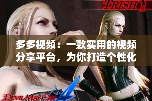 多多視頻：一款實用的視頻分享平臺，為你打造個性化的視頻體驗
