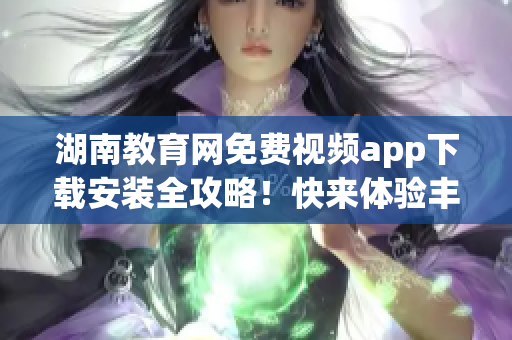 湖南教育網(wǎng)免費(fèi)視頻app下載安裝全攻略！快來(lái)體驗(yàn)豐富視頻資源(1)
