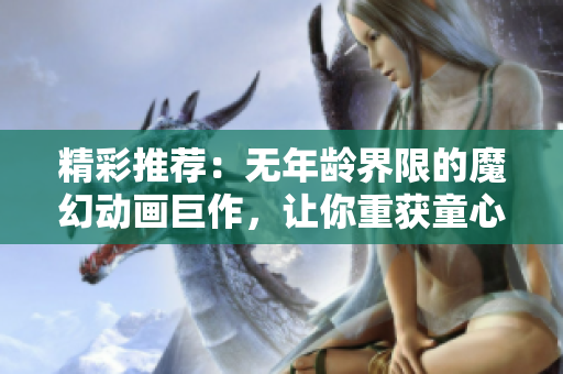 精彩推薦：無年齡界限的魔幻動畫巨作，讓你重獲童心的動畫電影
