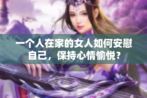 一個人在家的女人如何安慰自己，保持心情愉悅？