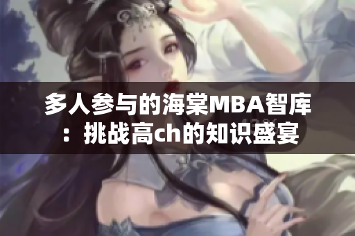 多人參與的海棠MBA智庫：挑戰(zhàn)高ch的知識盛宴
