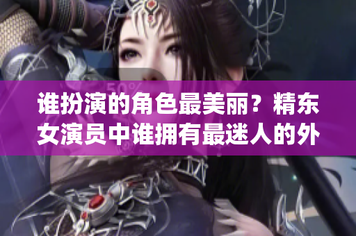 誰扮演的角色最美麗？精東女演員中誰擁有最迷人的外貌？(1)