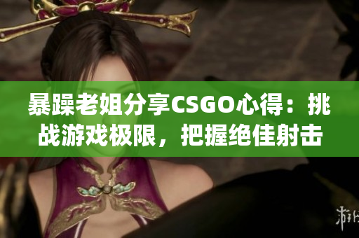 暴躁老姐分享CSGO心得：挑戰(zhàn)游戲極限，把握絕佳射擊技巧(1)