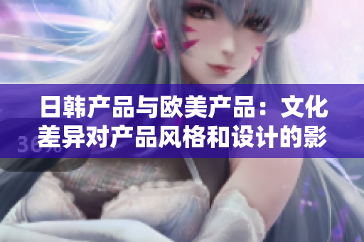 日韓產(chǎn)品與歐美產(chǎn)品：文化差異對(duì)產(chǎn)品風(fēng)格和設(shè)計(jì)的影響