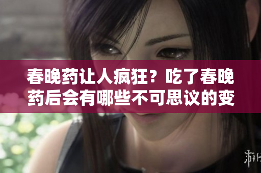 春晚藥讓人瘋狂？吃了春晚藥后會(huì)有哪些不可思議的變化？