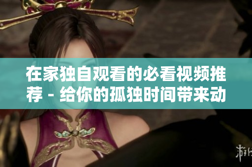 在家獨(dú)自觀看的必看視頻推薦 - 給你的孤獨(dú)時(shí)間帶來(lái)動(dòng)力和快樂(lè)！