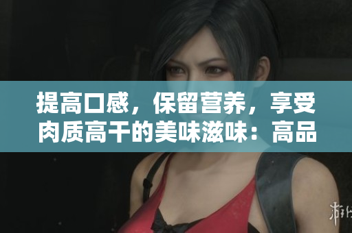 提高口感，保留營養(yǎng)，享受肉質(zhì)高干的美味滋味：高品質(zhì)肉質(zhì)干貨推薦