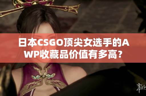 日本CSGO頂尖女選手的AWP收藏品價值有多高？