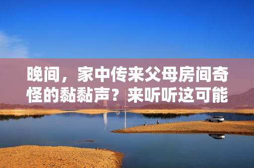 晚間，家中傳來父母房間奇怪的黏黏聲？來聽聽這可能是什么引起的！