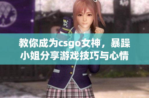 教你成為csgo女神，暴躁小姐分享游戲技巧與心情