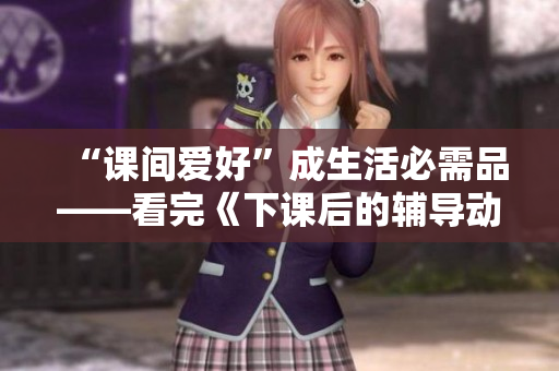 “課間愛(ài)好”成生活必需品——看完《下課后的輔導(dǎo)動(dòng)漫》的感受