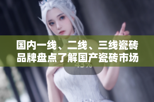 國(guó)內(nèi)一線、二線、三線瓷磚品牌盤點(diǎn)了解國(guó)產(chǎn)瓷磚市場(chǎng)新格局