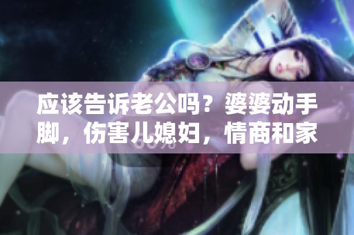 應(yīng)該告訴老公嗎？婆婆動(dòng)手腳，傷害兒媳婦，情商和家庭價(jià)值觀之爭(zhēng)