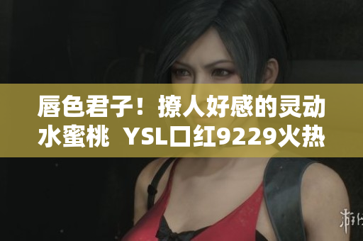 唇色君子！撩人好感的靈動(dòng)水蜜桃  YSL口紅9229火熱上市