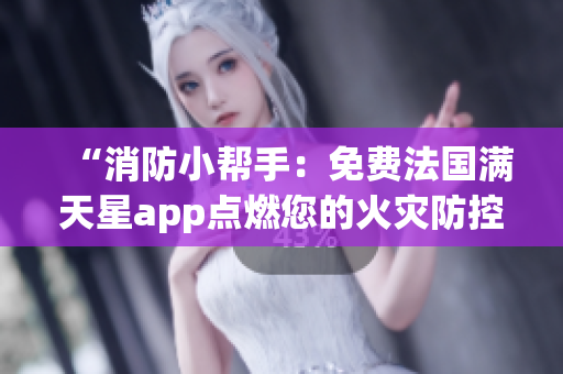 “消防小幫手：免費(fèi)法國(guó)滿天星app點(diǎn)燃您的火災(zāi)防控意識(shí)！”