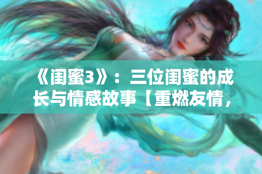 《閨蜜3》：三位閨蜜的成長與情感故事【重燃友情，探索愛情】