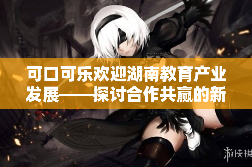 可口可樂(lè)歡迎湖南教育產(chǎn)業(yè)發(fā)展——探討合作共贏的新機(jī)遇