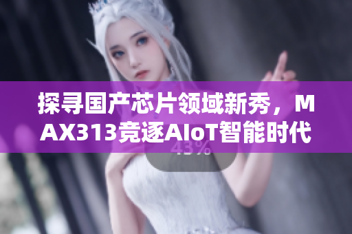探尋國產(chǎn)芯片領(lǐng)域新秀，MAX313競逐AIoT智能時代