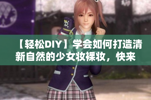 【輕松DIY】學(xué)會如何打造清新自然的少女妝裸妝，快來看這篇教程！