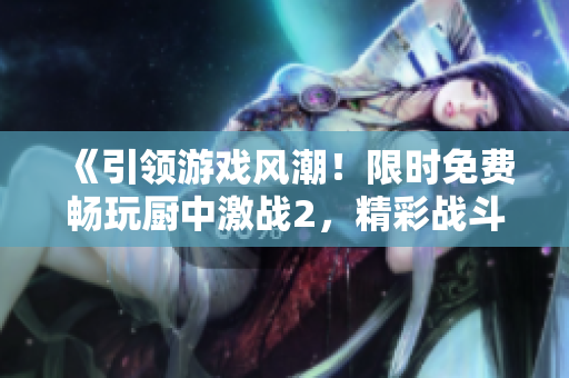《引領(lǐng)游戲風(fēng)潮！限時(shí)免費(fèi)暢玩廚中激戰(zhàn)2，精彩戰(zhàn)斗體驗(yàn)等你來！》
