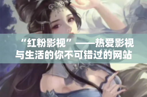 “紅粉影視”——熱愛(ài)影視與生活的你不可錯(cuò)過(guò)的網(wǎng)站！