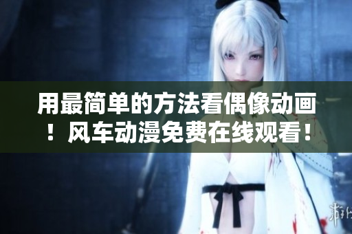 用最簡單的方法看偶像動畫！風(fēng)車動漫免費(fèi)在線觀看！
