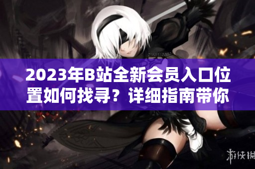 2023年B站全新會員入口位置如何找尋？詳細(xì)指南帶你輕松了解