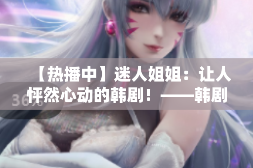 【熱播中】迷人姐姐：讓人怦然心動(dòng)的韓??！——韓劇《漂亮姐姐》