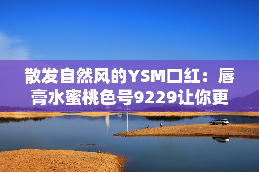 散發(fā)自然風(fēng)的YSM口紅：唇膏水蜜桃色號9229讓你更加迷人動人