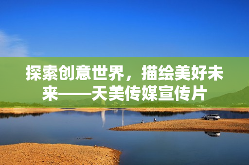 探索創(chuàng)意世界，描繪美好未來(lái)——天美傳媒宣傳片