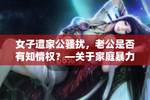 女子遭家公騷擾，老公是否有知情權(quán)？—關(guān)于家庭暴力的思考