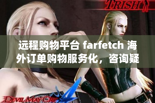 遠(yuǎn)程購(gòu)物平臺(tái) farfetch 海外訂單購(gòu)物服務(wù)化，咨詢疑問加微信：FOT_CAIDA