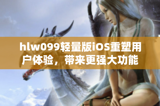 hlw099輕量版iOS重塑用戶體驗(yàn)，帶來(lái)更強(qiáng)大功能