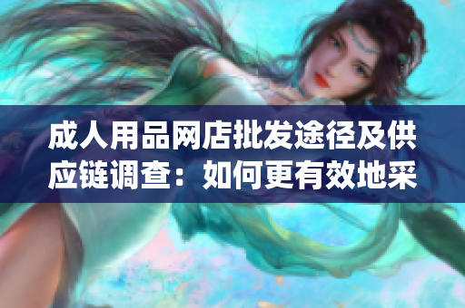 成人用品網(wǎng)店批發(fā)途徑及供應(yīng)鏈調(diào)查：如何更有效地采購(gòu)庫存？(1)