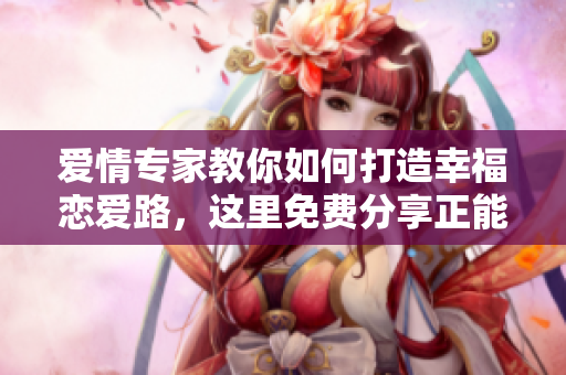 愛情專家教你如何打造幸福戀愛路，這里免費(fèi)分享正能量！