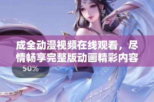 成全動(dòng)漫視頻在線觀看，盡情暢享完整版動(dòng)畫精彩內(nèi)容