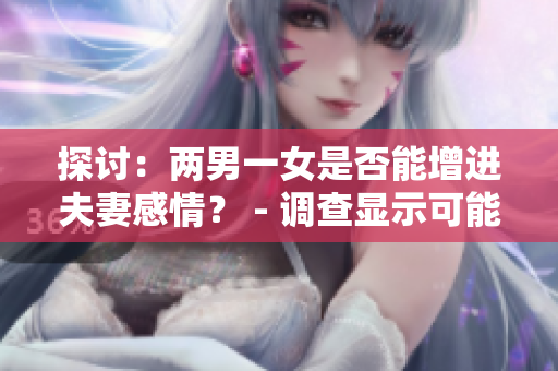 探討：兩男一女是否能增進(jìn)夫妻感情？ - 調(diào)查顯示可能會(huì)影響滿意度