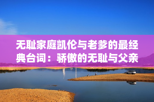 無(wú)恥家庭凱倫與老爹的最經(jīng)典臺(tái)詞：驕傲的無(wú)恥與父親之愛(ài)(1)