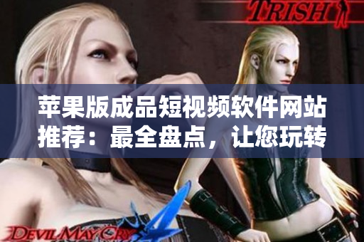 蘋果版成品短視頻軟件網(wǎng)站推薦：最全盤點(diǎn)，讓您玩轉(zhuǎn)創(chuàng)意視頻編輯，盡享影視樂趣！