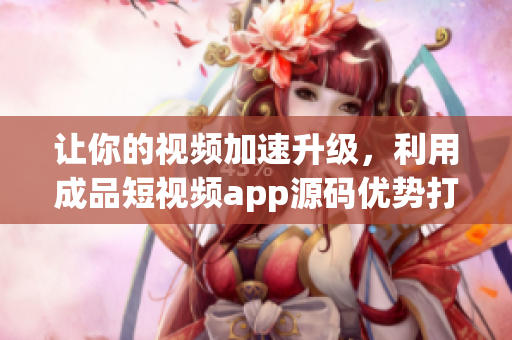讓你的視頻加速升級(jí)，利用成品短視頻app源碼優(yōu)勢(shì)打造你的獨(dú)特應(yīng)用！