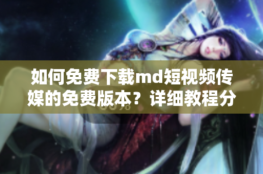 如何免費(fèi)下載md短視頻傳媒的免費(fèi)版本？詳細(xì)教程分享