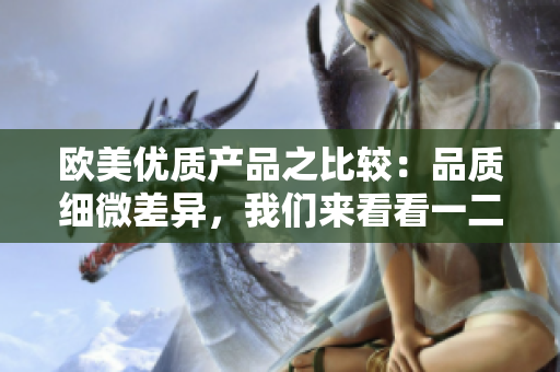 歐美優(yōu)質(zhì)產(chǎn)品之比較：品質(zhì)細(xì)微差異，我們來看看一二三區(qū)別