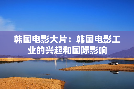 韓國(guó)電影大片：韓國(guó)電影工業(yè)的興起和國(guó)際影響