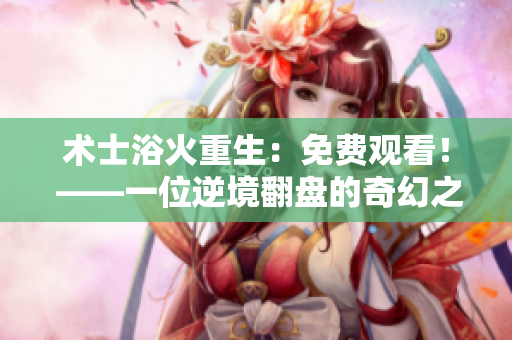 術(shù)士浴火重生：免費(fèi)觀看！ ——一位逆境翻盤的奇幻之路